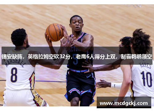 锡安缺阵，英格拉姆空砍32分，老鹰6人得分上双，制霸鹈鹕领空